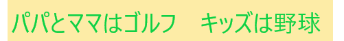 パパとママはゴルフ　キッズは野球